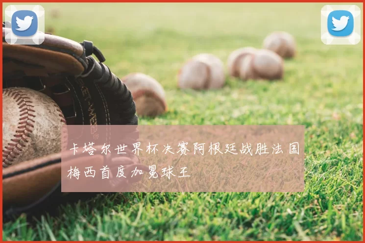 卡塔尔世界杯决赛阿根廷战胜法国梅西首度加冕球王