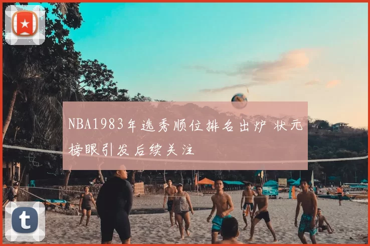 NBA1983年选秀顺位排名出炉 状元榜眼引发后续关注
