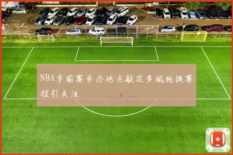NBA季前赛举办地点敲定多城轮换赛程引关注