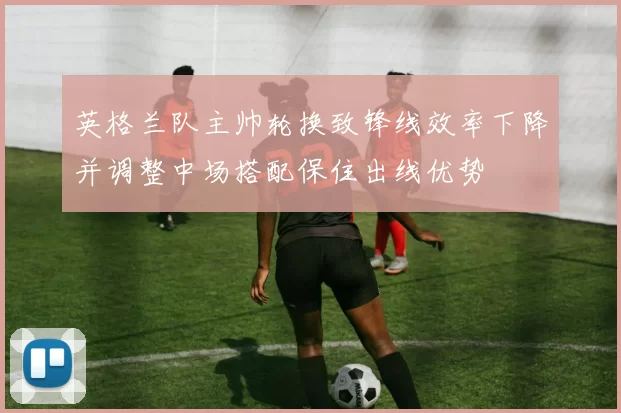 英格兰队主帅轮换致锋线效率下降并调整中场搭配保住出线优势