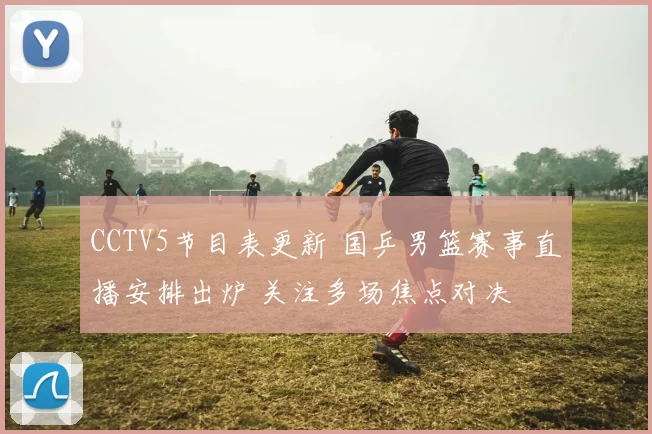CCTV5节目表更新 国乒男篮赛事直播安排出炉 关注多场焦点对决