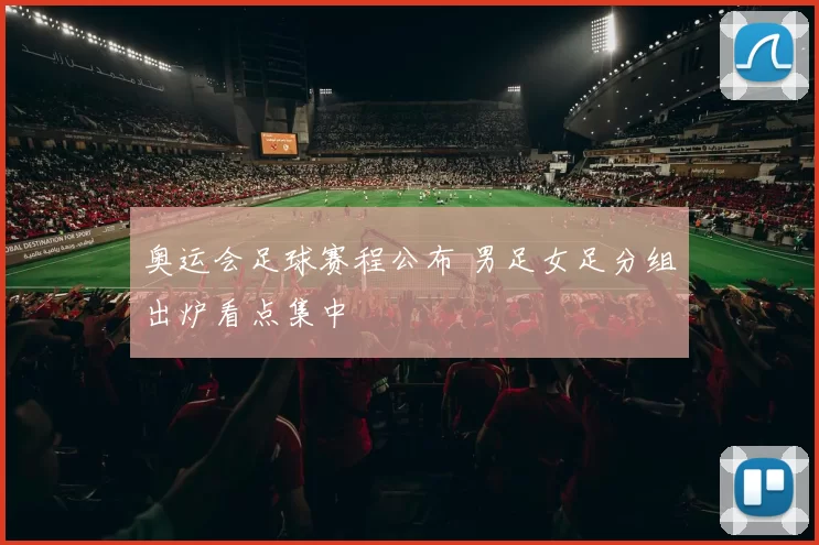 奥运会足球赛程公布 男足女足分组出炉看点集中