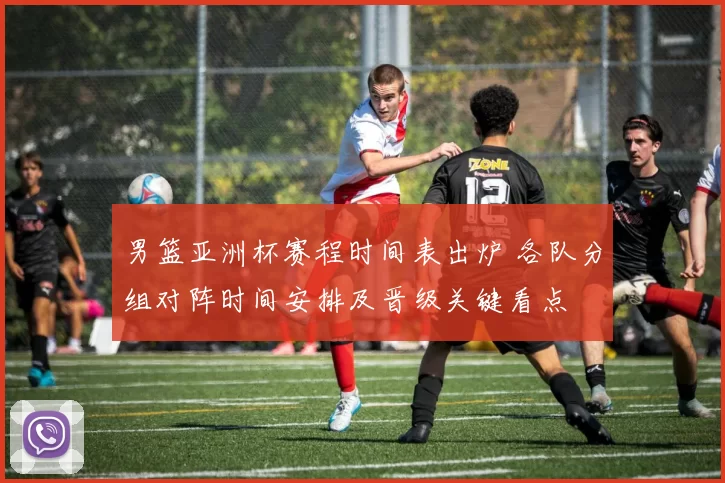 男篮亚洲杯赛程时间表出炉 各队分组对阵时间安排及晋级关键看点