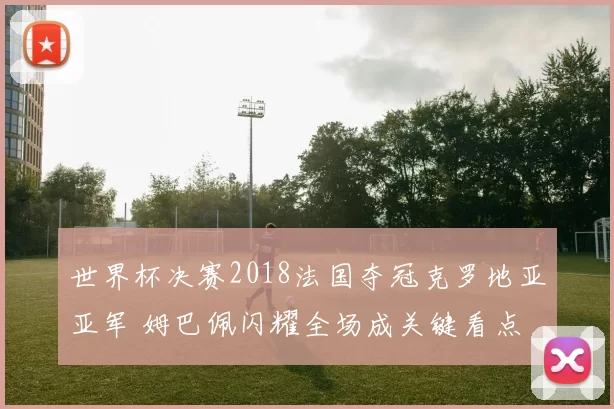世界杯决赛2018法国夺冠克罗地亚亚军 姆巴佩闪耀全场成关键看点