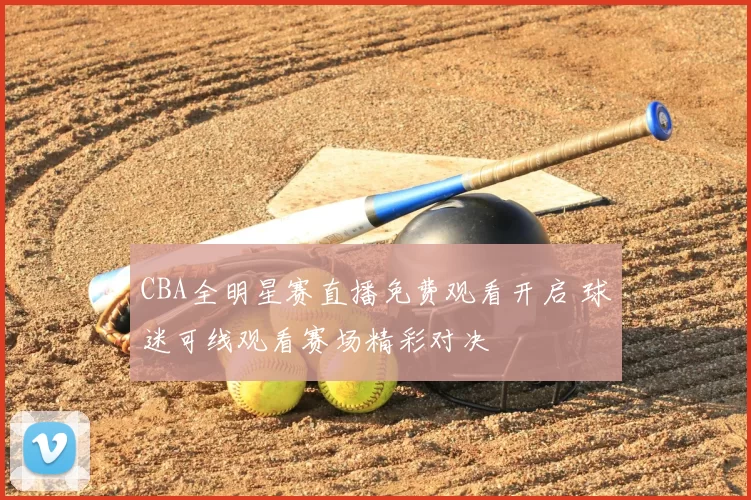 CBA全明星赛直播免费观看开启 球迷可线观看赛场精彩对决