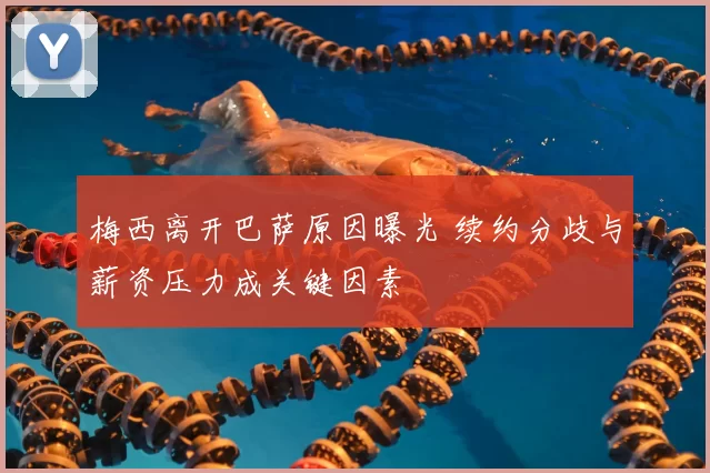 梅西离开巴萨原因曝光 续约分歧与薪资压力成关键因素