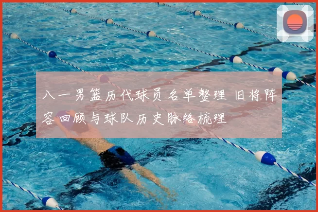 八一男篮历代球员名单整理 旧将阵容回顾与球队历史脉络梳理