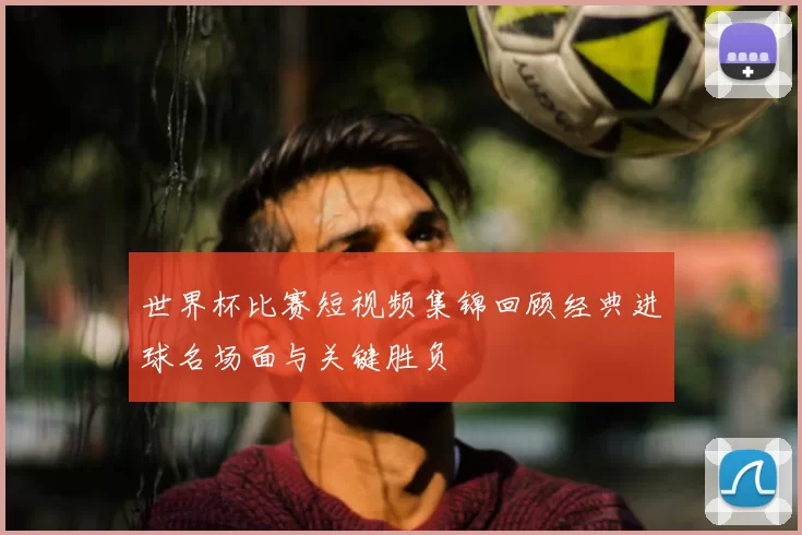 世界杯比赛短视频集锦回顾经典进球名场面与关键胜负