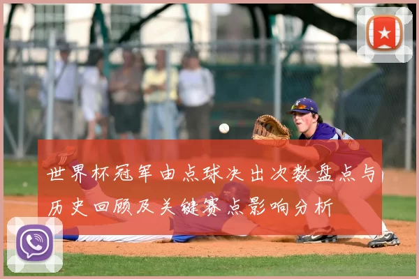世界杯冠军由点球决出次数盘点与历史回顾及关键赛点影响分析