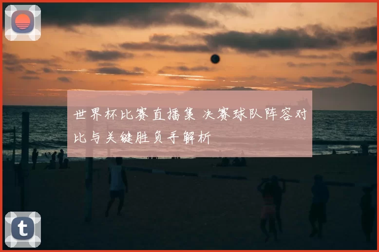世界杯比赛直播集 决赛球队阵容对比与关键胜负手解析