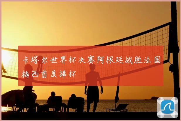 卡塔尔世界杯决赛阿根廷战胜法国梅西首度捧杯