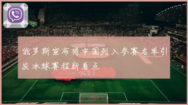 俄罗斯宣布将中国列入参赛名单引发冰球赛程新看点