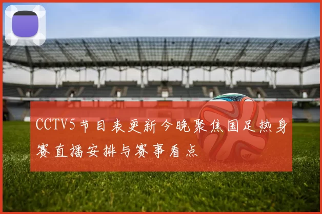 CCTV5节目表更新今晚聚焦国足热身赛直播安排与赛事看点