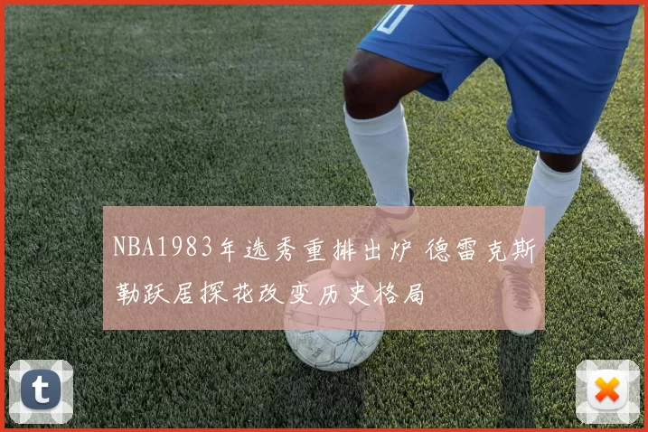 NBA1983年选秀重排出炉 德雷克斯勒跃居探花改变历史格局