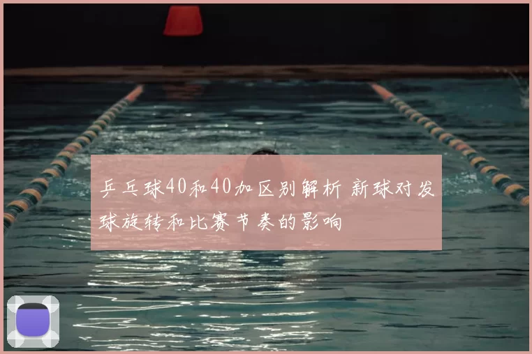 乒乓球40和40加区别解析 新球对发球旋转和比赛节奏的影响