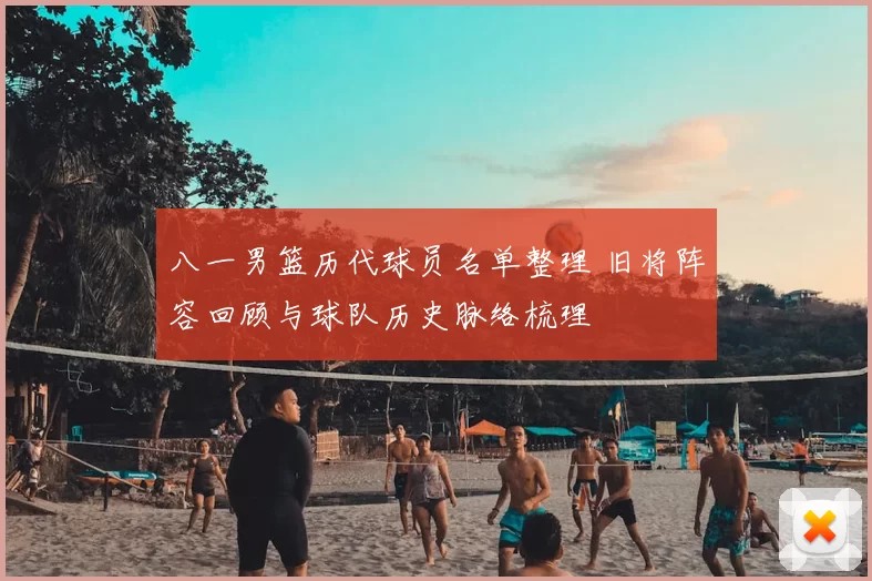 八一男篮历代球员名单整理 旧将阵容回顾与球队历史脉络梳理