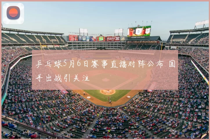 乒乓球5月6日赛事直播对阵公布 国手出战引关注