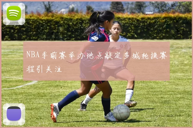 NBA季前赛举办地点敲定多城轮换赛程引关注