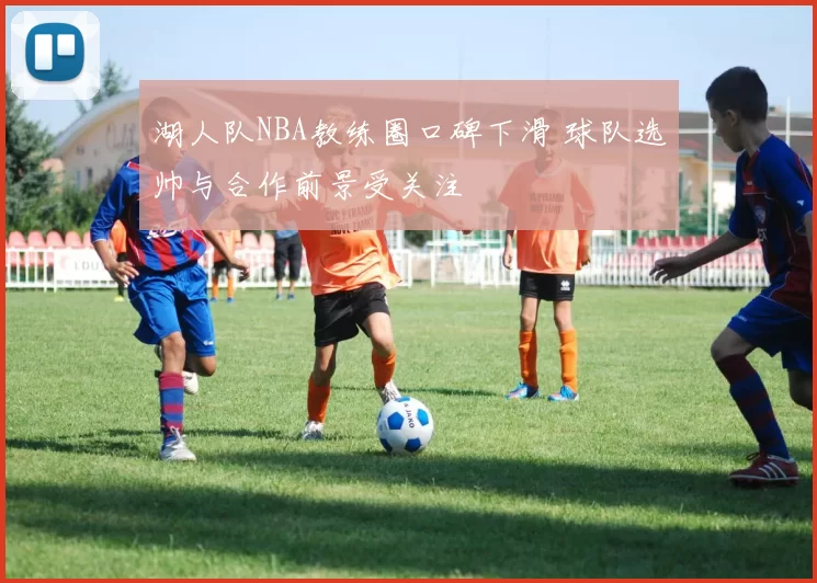湖人队NBA教练圈口碑下滑 球队选帅与合作前景受关注
