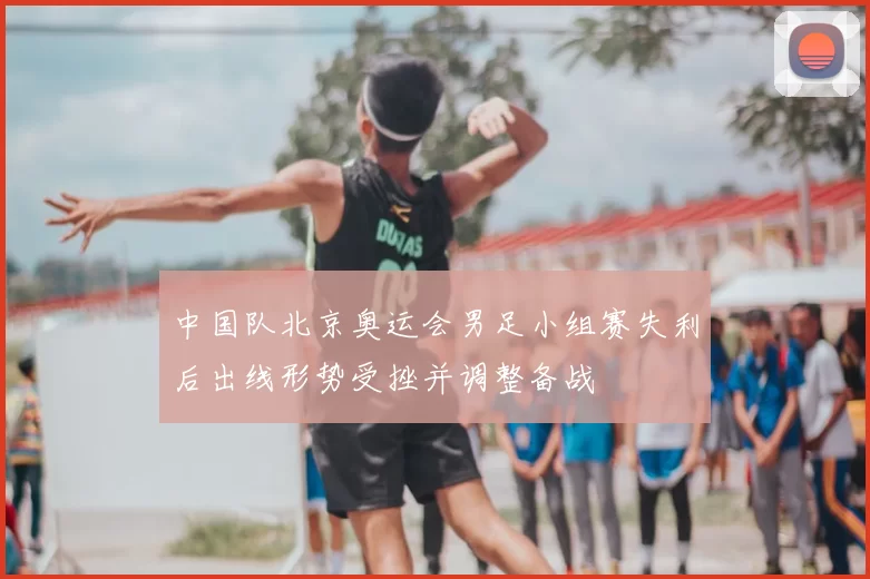 中国队北京奥运会男足小组赛失利后出线形势受挫并调整备战