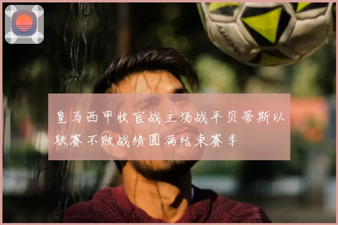 皇马西甲收官战主场战平贝蒂斯以联赛不败战绩圆满结束赛季