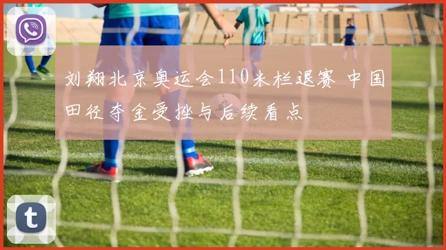 刘翔北京奥运会110米栏退赛 中国田径夺金受挫与后续看点