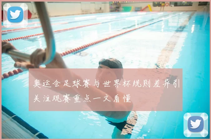 奥运会足球赛与世界杯规则差异引关注观赛重点一文看懂