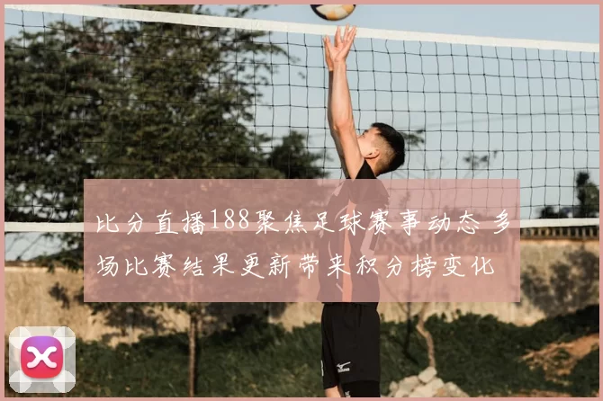 比分直播188聚焦足球赛事动态 多场比赛结果更新带来积分榜变化