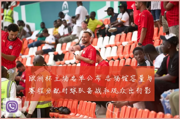 欧洲杯主场名单公布 各场馆容量与赛程分配对球队备战和观众出行影响
