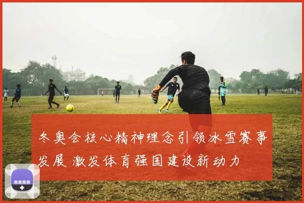 冬奥会核心精神理念引领冰雪赛事发展 激发体育强国建设新动力