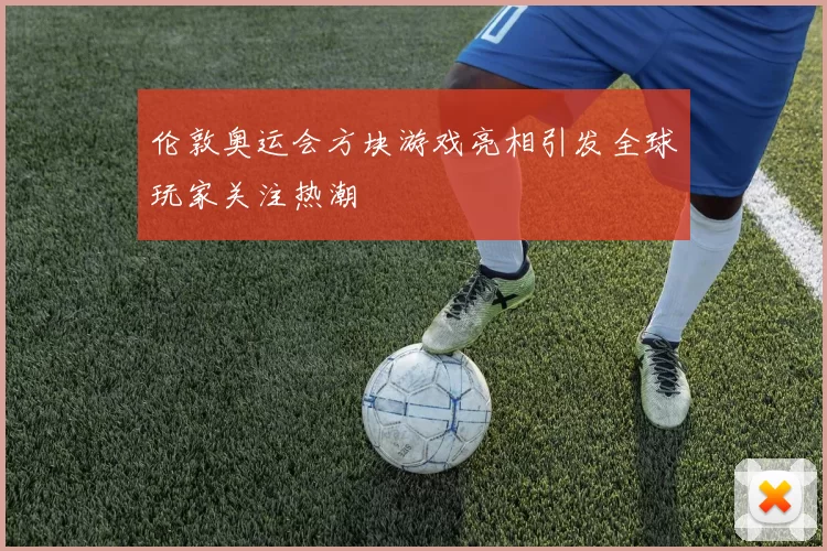 伦敦奥运会方块游戏亮相引发全球玩家关注热潮
