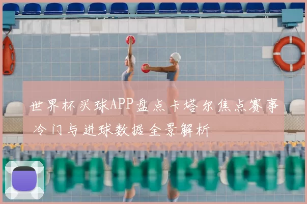 世界杯买球APP盘点卡塔尔焦点赛事 冷门与进球数据全景解析