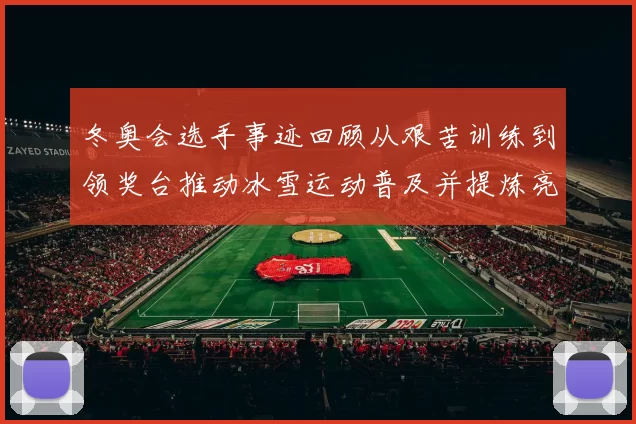 冬奥会选手事迹回顾从艰苦训练到领奖台推动冰雪运动普及并提炼亮点