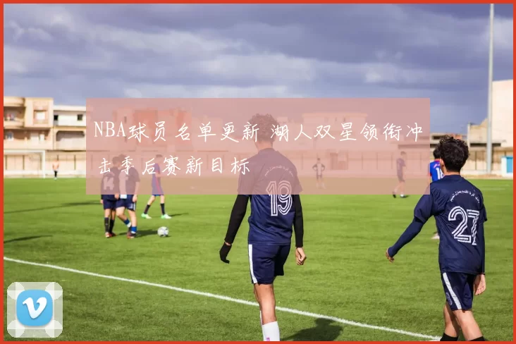 NBA球员名单更新 湖人双星领衔冲击季后赛新目标