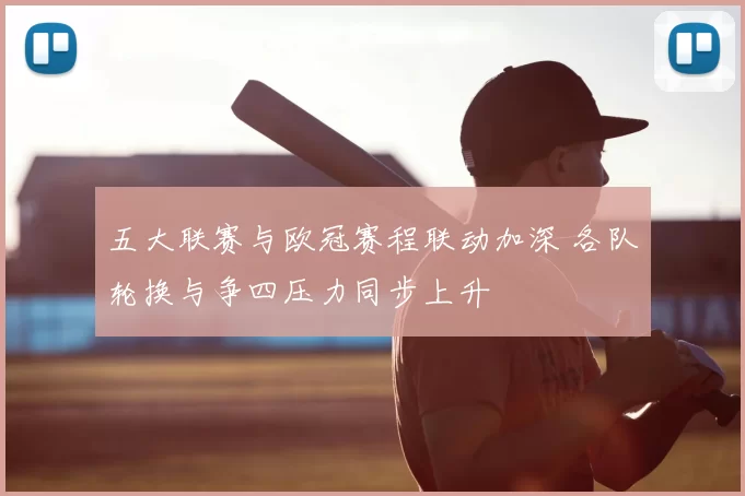 五大联赛与欧冠赛程联动加深 各队轮换与争四压力同步上升