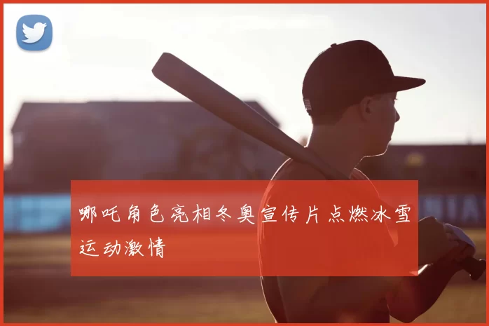 哪吒角色亮相冬奥宣传片点燃冰雪运动激情