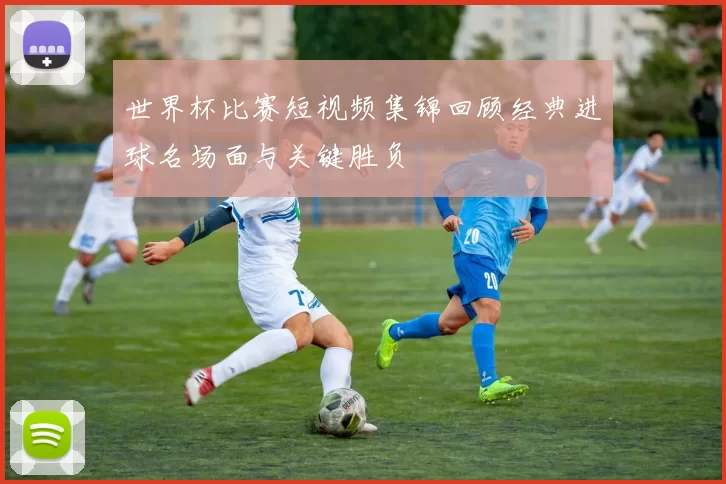 世界杯比赛短视频集锦回顾经典进球名场面与关键胜负
