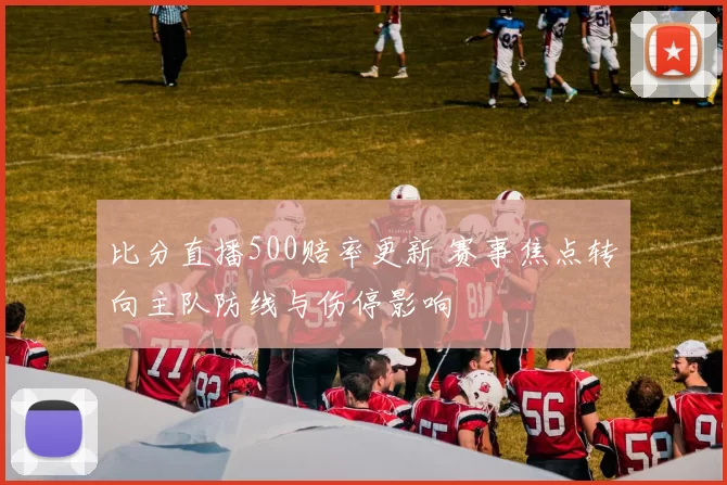 比分直播500赔率更新 赛事焦点转向主队防线与伤停影响