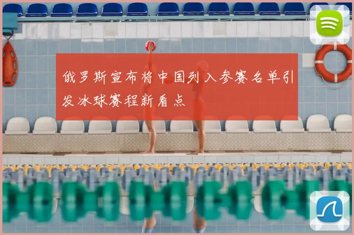 俄罗斯宣布将中国列入参赛名单引发冰球赛程新看点