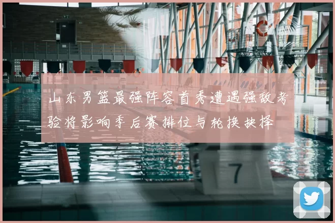 山东男篮最强阵容首秀遭遇强敌考验将影响季后赛排位与轮换抉择