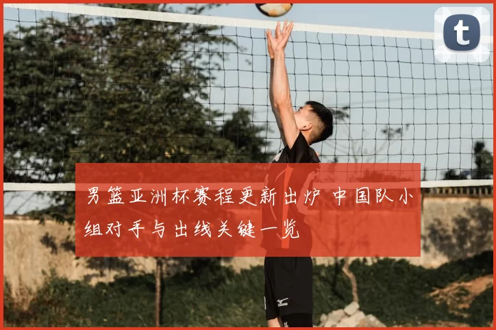 男篮亚洲杯赛程更新出炉 中国队小组对手与出线关键一览