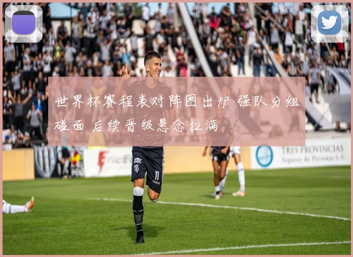 世界杯赛程表对阵图出炉 强队分组碰面 后续晋级悬念拉满