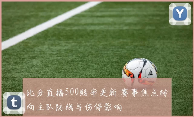 比分直播500赔率更新 赛事焦点转向主队防线与伤停影响