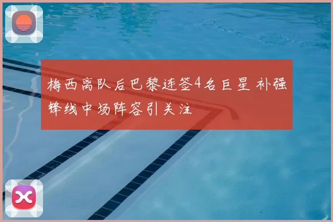 梅西离队后巴黎连签4名巨星 补强锋线中场阵容引关注