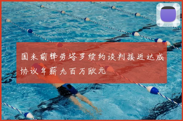 国米前锋劳塔罗续约谈判接近达成协议年薪九百万欧元