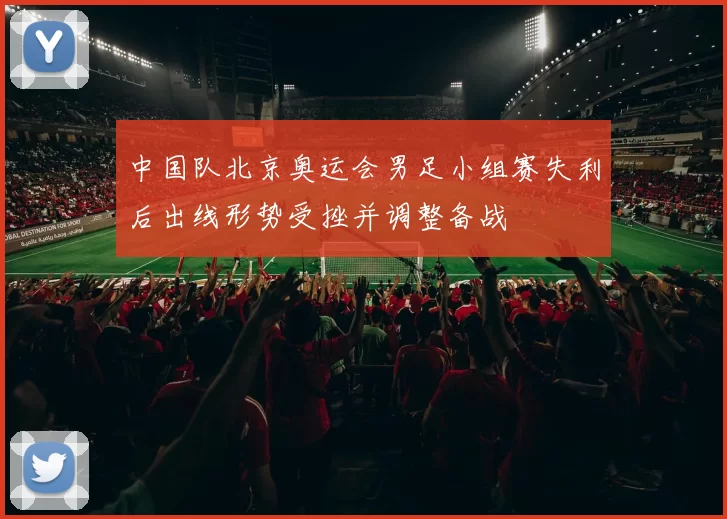 中国队北京奥运会男足小组赛失利后出线形势受挫并调整备战