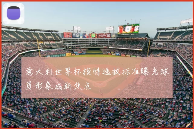 意大利世界杯模特选拔标准曝光球员形象成新焦点