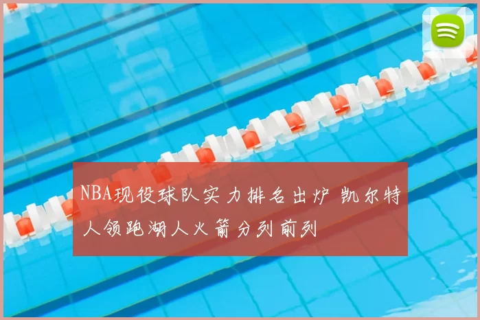 NBA现役球队实力排名出炉 凯尔特人领跑湖人火箭分列前列