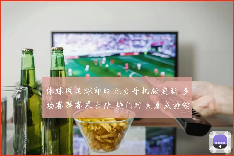 体球网足球即时比分手机版更新 多场赛事赛果出炉 热门对决看点持续升级