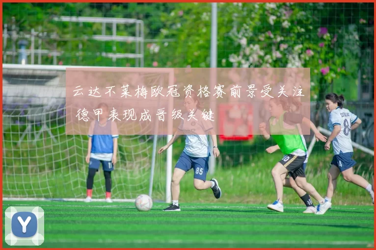 云达不莱梅欧冠资格赛前景受关注 德甲表现成晋级关键